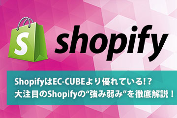 ShopifyはEC-CUBEより優れている!？大注目のShopifyの“強み弱み”を徹底解説！